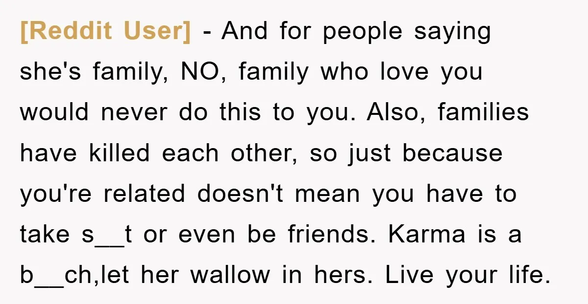 [Reddit User] - And for people saying she's family, NO, family who love you would never do this to you. Also, families have killed each other, so just because you're...