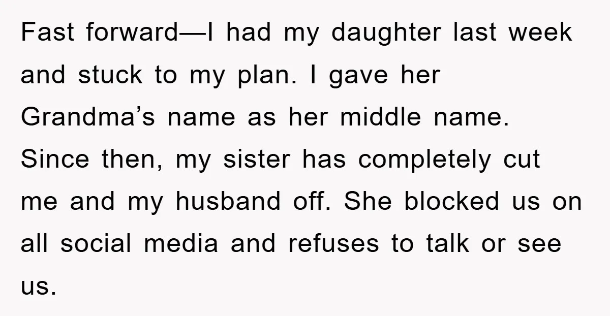 Fast forward—I had my daughter last week and stuck to my plan. I gave her Grandma’s name as her middle name. Since then, my sister has completely cut me and...