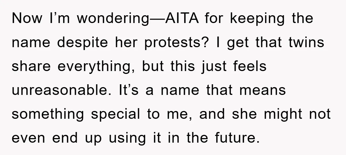 Now I’m wondering—AITA for keeping the name despite her protests? I get that twins share everything, but this just feels unreasonable. It’s a name that means something special to me,...