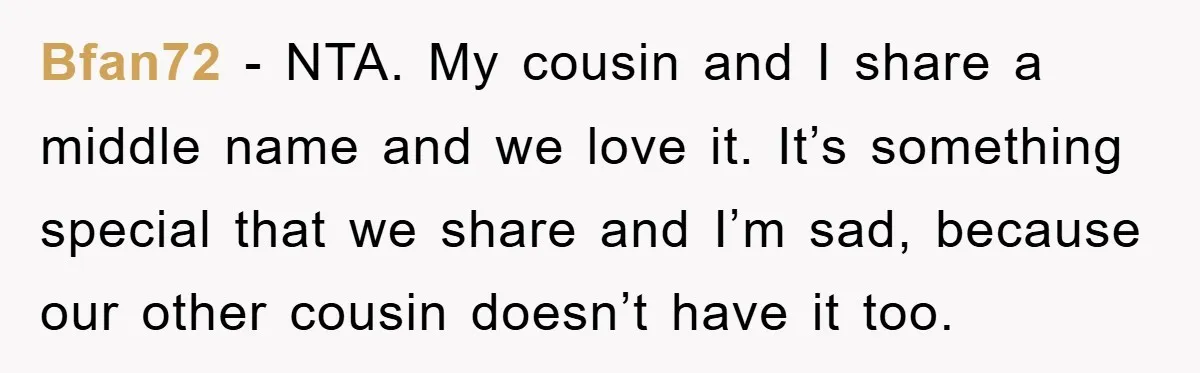 Bfan72 − NTA. My cousin and I share a middle name and we love it. It’s something special that we share and I’m sad, because our other cousin doesn’t have...