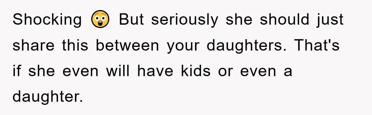 Shocking 😲 But seriously she should just share this between your daughters. That's if she even will have kids or even a daughter.