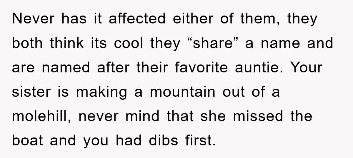 Never has it affected either of them, they both think its cool they “share” a name and are named after their favorite auntie. Your sister is making a mountain out...