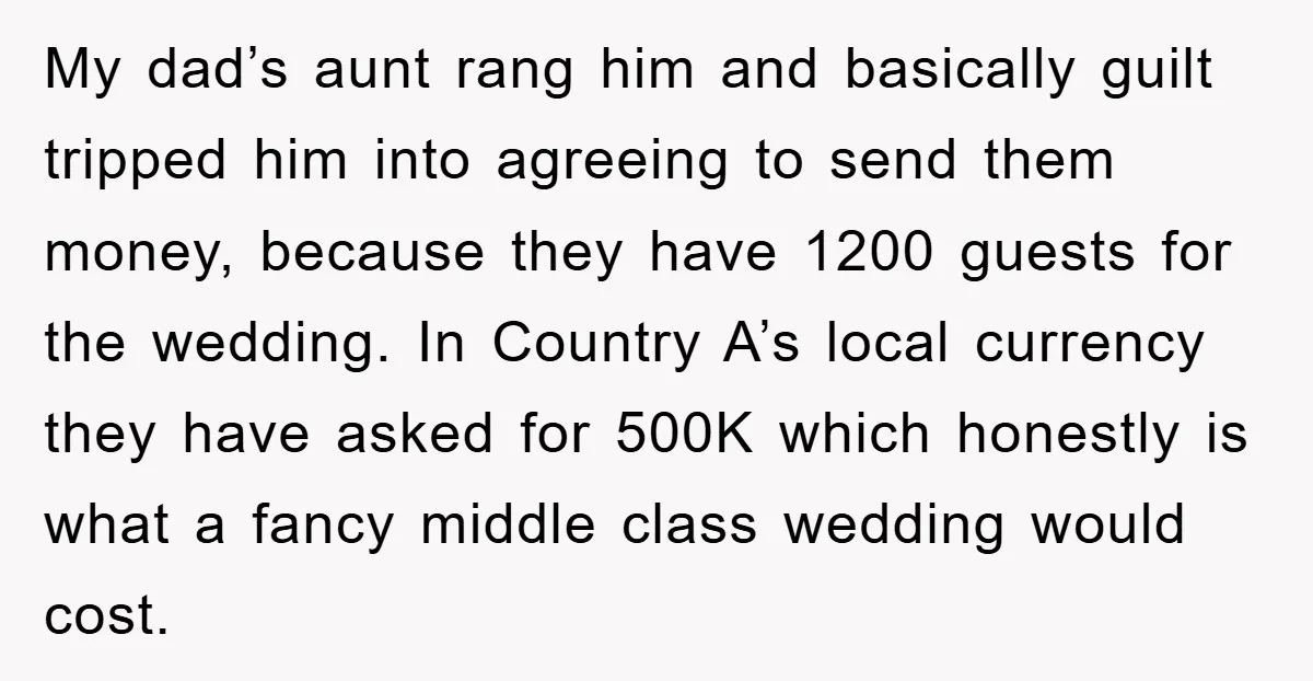 My dad’s aunt rang him and basically guilt tripped him into agreeing to send them money, because they have 1200 guests for the wedding. In Country A’s local currency they...