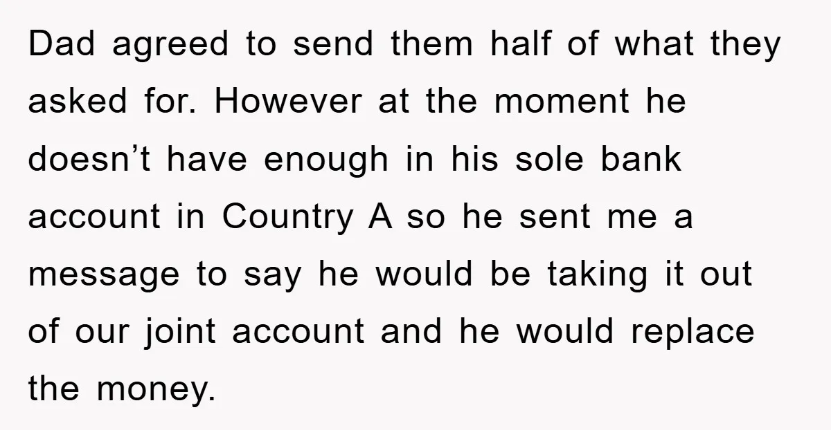 Dad agreed to send them half of what they asked for. However at the moment he doesn’t have enough in his sole bank account in Country A so he sent...