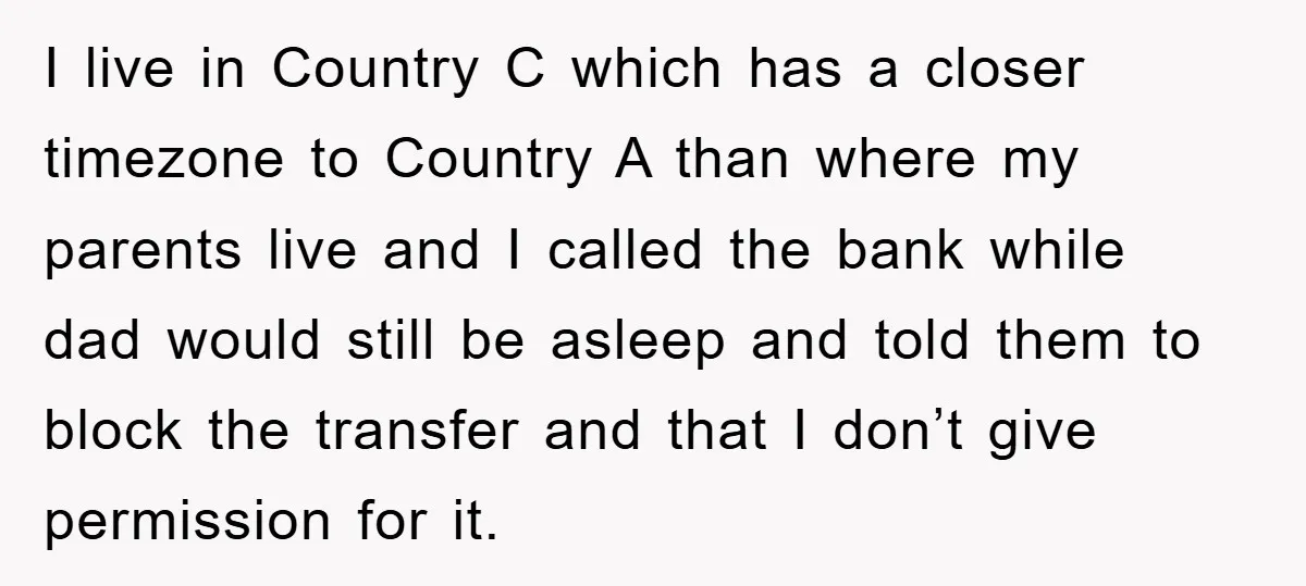 I live in Country C which has a closer timezone to Country A than where my parents live and I called the bank while dad would still be asleep and...