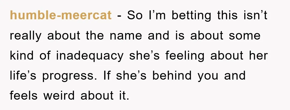 humble-meercat − So I’m betting this isn’t really about the name and is about some kind of inadequacy she’s feeling about her life’s progress. If she’s behind you and feels...
