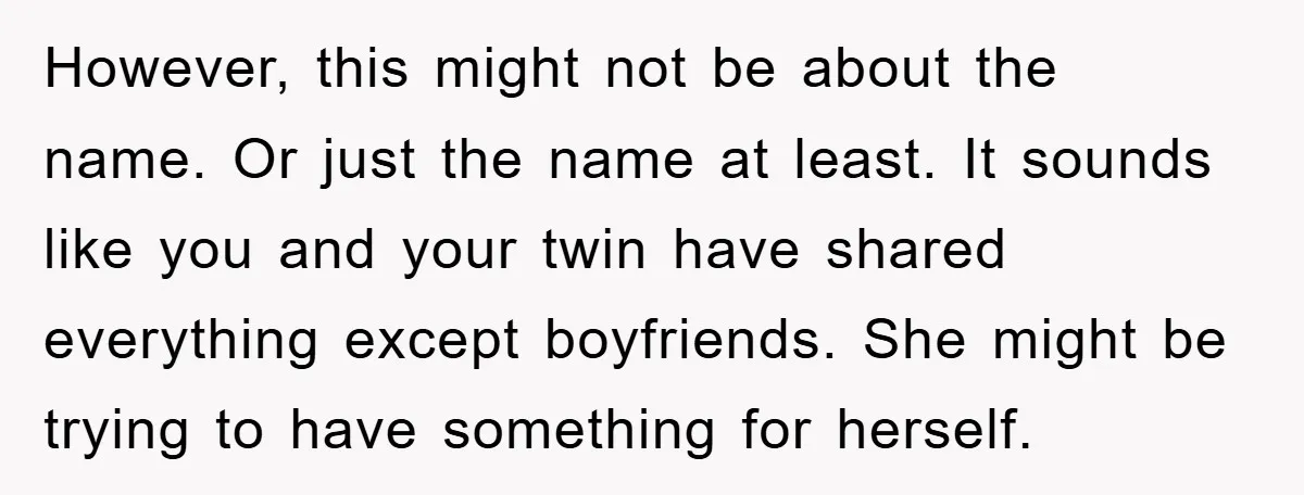 However, this might not be about the name. Or just the name at least. It sounds like you and your twin have shared everything except boyfriends. She might be trying...