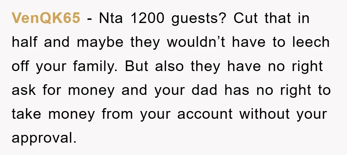 VenQK65 − Nta 1200 guests? Cut that in half and maybe they wouldn’t have to leech off your family. But also they have no right ask for money and your...