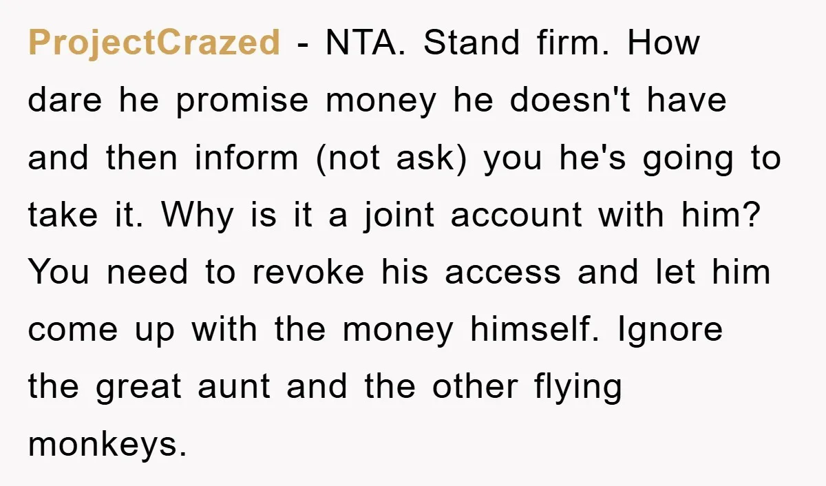 ProjectCrazed − NTA. Stand firm. How dare he promise money he doesn't have and then inform (not ask) you he's going to take it. Why is it a joint account...