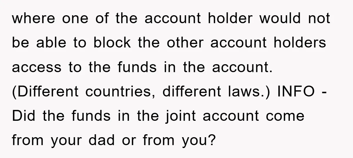 where one of the account holder would not be able to block the other account holders access to the funds in the account. (Different countries, different laws.) INFO - Did...