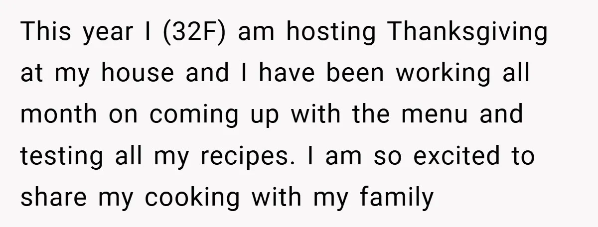 This year I (32F) am hosting Thanksgiving at my house and I have been working all month on coming up with the menu and testing all my recipes. I am...