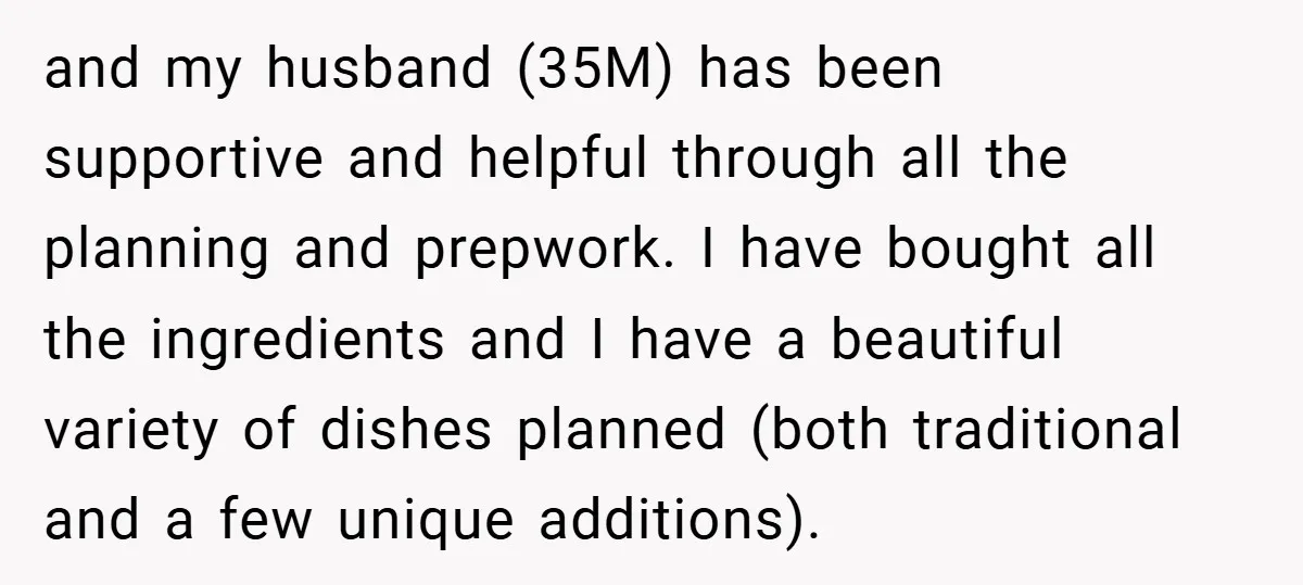and my husband (35M) has been supportive and helpful through all the planning and prepwork. I have bought all the ingredients and I have a beautiful variety of dishes planned...