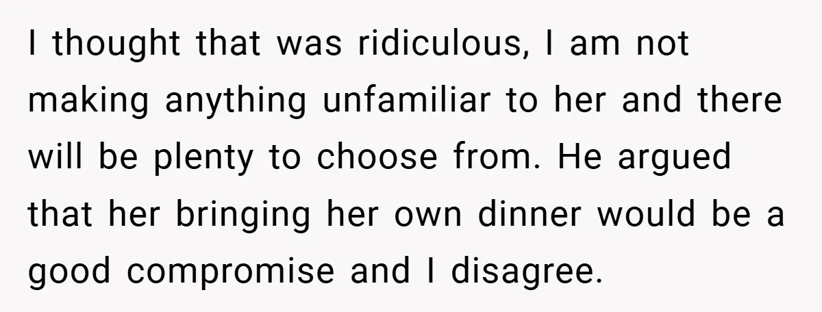 I thought that was ridiculous, I am not making anything unfamiliar to her and there will be plenty to choose from. He argued that her bringing her own dinner would...