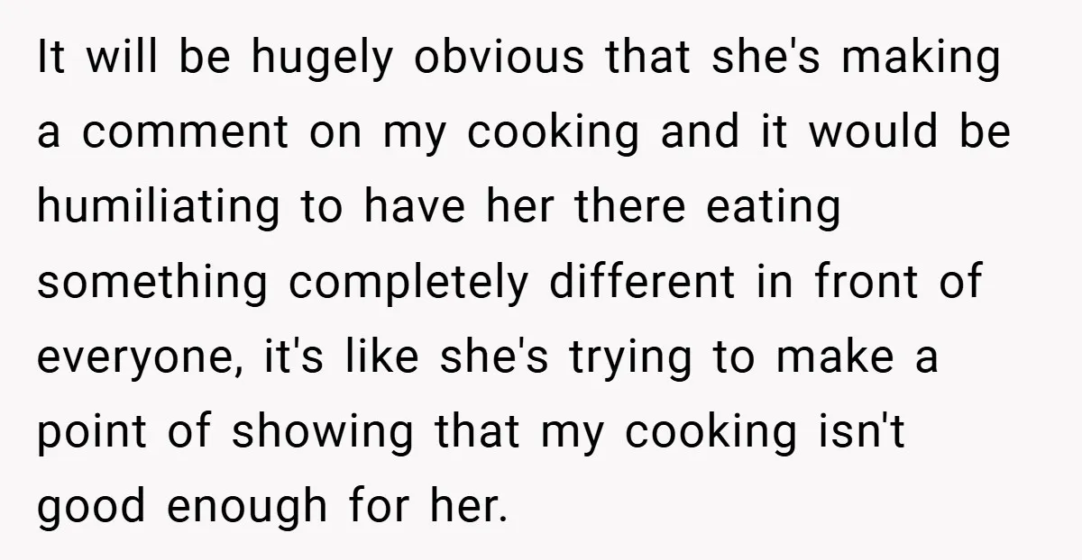 It will be hugely obvious that she's making a comment on my cooking and it would be humiliating to have her there eating something completely different in front of everyone,...