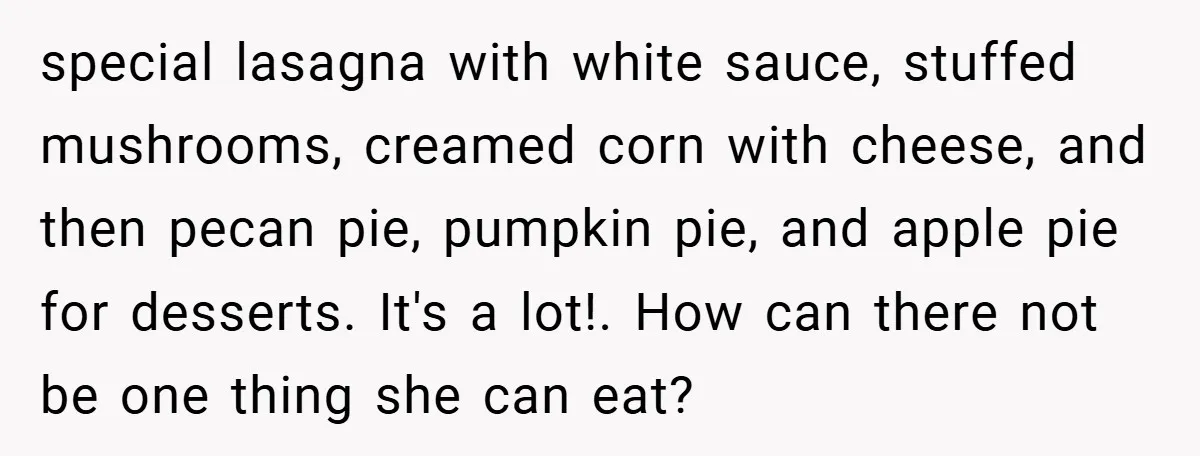 special lasagna with white sauce, stuffed mushrooms, creamed corn with cheese, and then pecan pie, pumpkin pie, and apple pie for desserts. It's a lot!. How can there not be...