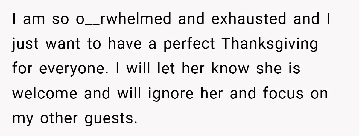 I am so o__rwhelmed and exhausted and I just want to have a perfect Thanksgiving for everyone. I will let her know she is welcome and will ignore her and...