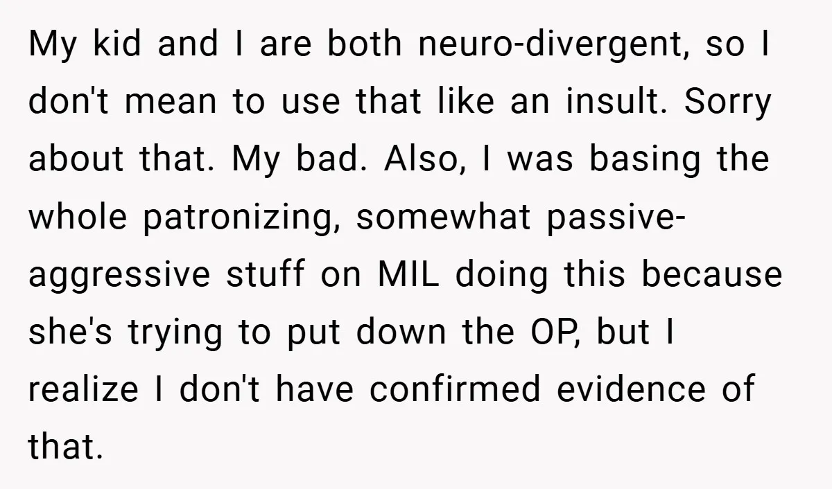 My kid and I are both neuro-divergent, so I don't mean to use that like an insult. Sorry about that. My bad. Also, I was basing the whole patronizing, somewhat...