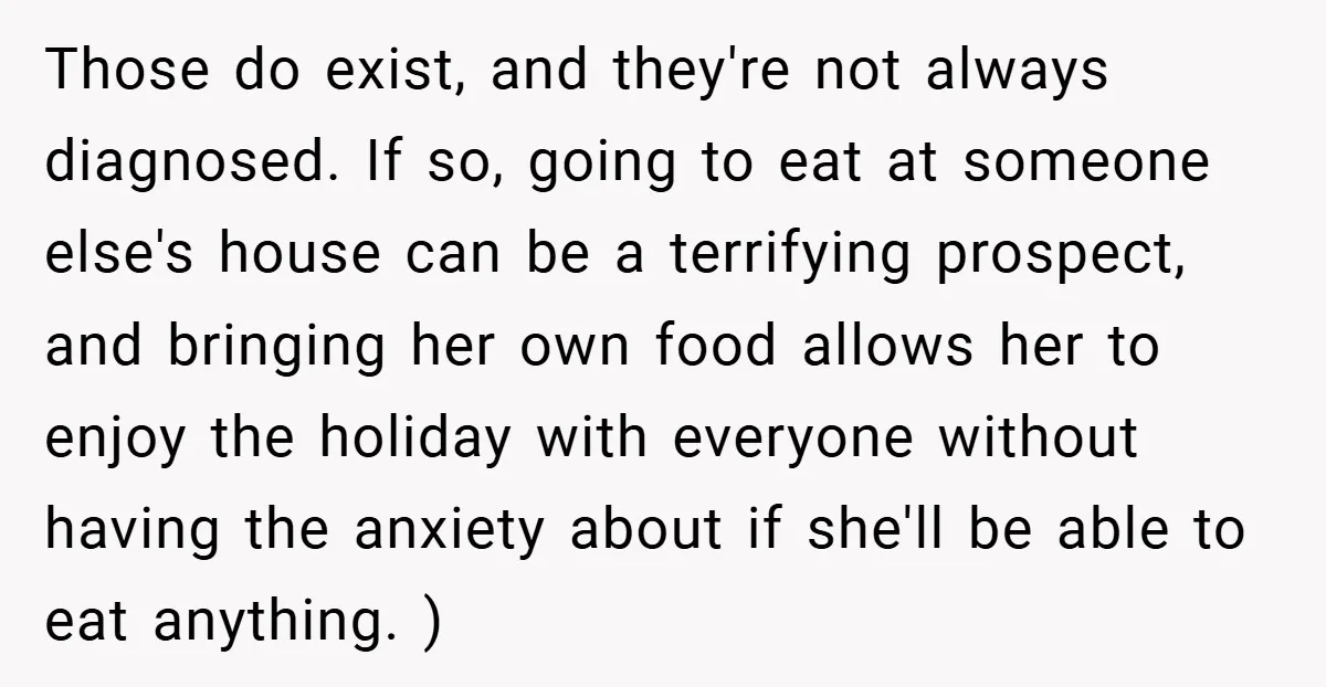 Those do exist, and they're not always diagnosed. If so, going to eat at someone else's house can be a terrifying prospect, and bringing her own food allows her to...