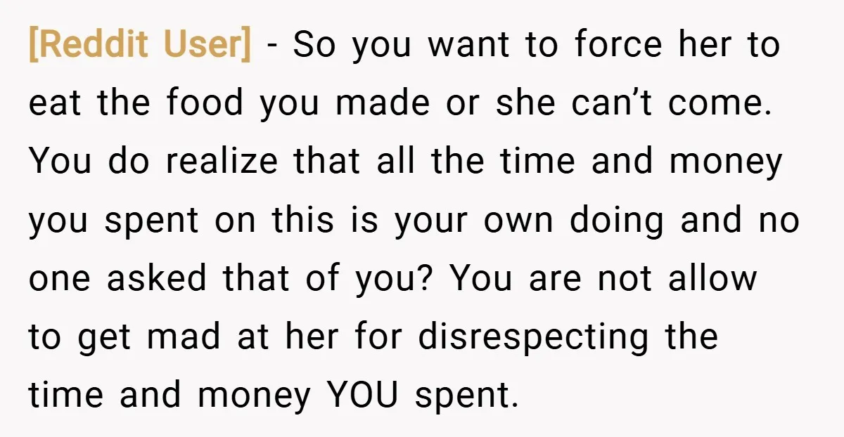 [Reddit User] − So you want to force her to eat the food you made or she can’t come. You do realize that all the time and money you spent...