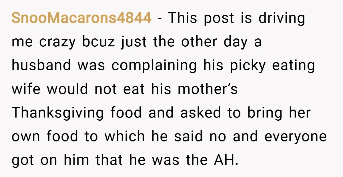 SnooMacarons4844 − This post is driving me crazy bcuz just the other day a husband was complaining his picky eating wife would not eat his mother’s Thanksgiving food and asked...