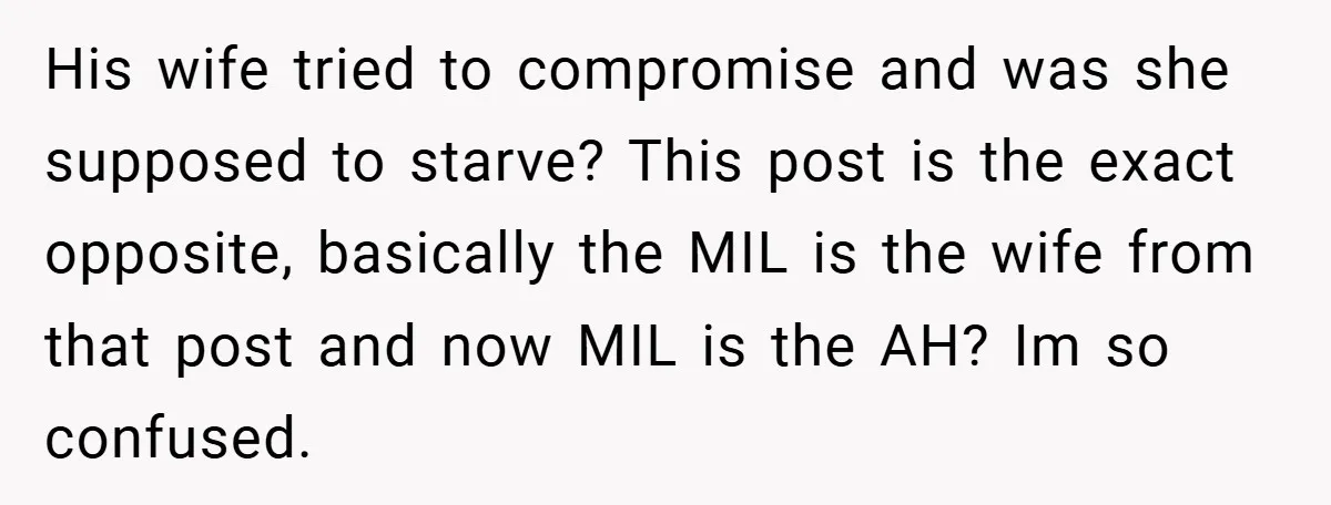 His wife tried to compromise and was she supposed to starve? This post is the exact opposite, basically the MIL is the wife from that post and now MIL is...