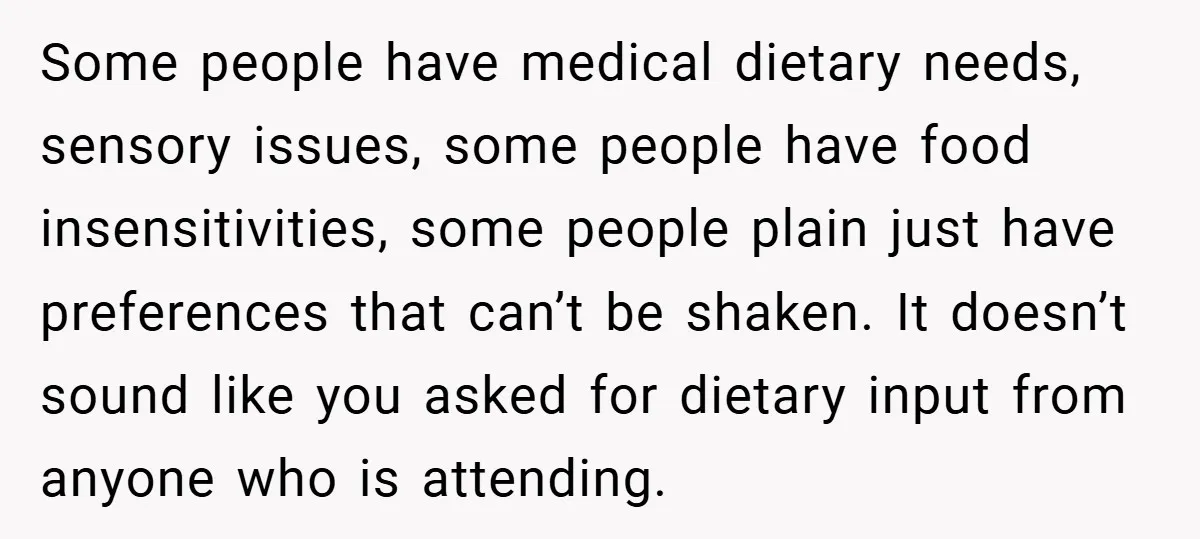 Some people have medical dietary needs, sensory issues, some people have food insensitivities, some people plain just have preferences that can’t be shaken. It doesn’t sound like you asked for...