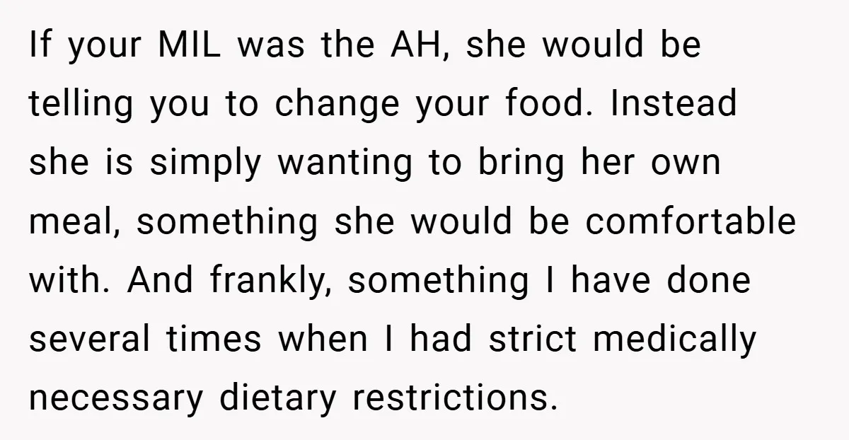 If your MIL was the AH, she would be telling you to change your food. Instead she is simply wanting to bring her own meal, something she would be comfortable...