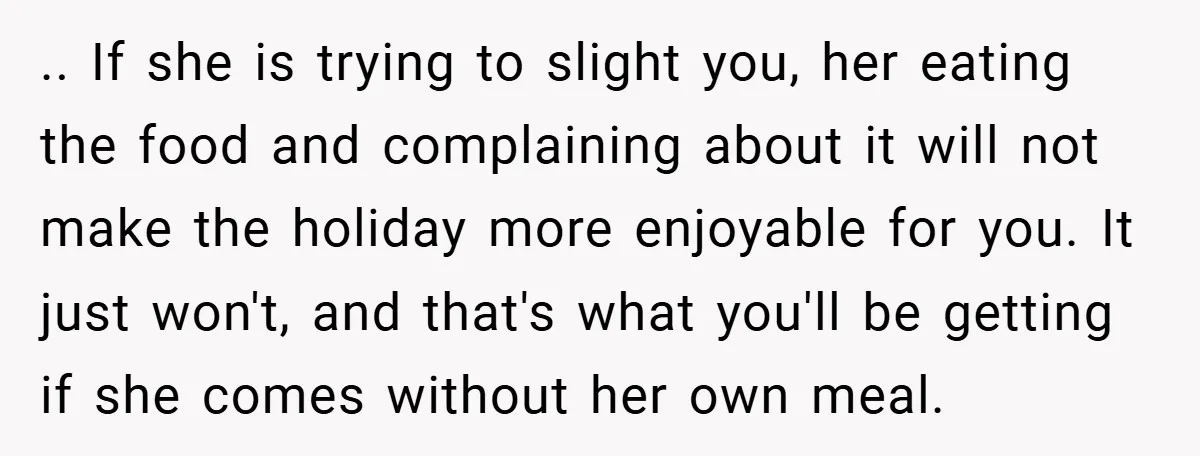 .. If she is trying to slight you, her eating the food and complaining about it will not make the holiday more enjoyable for you. It just won't, and that's...