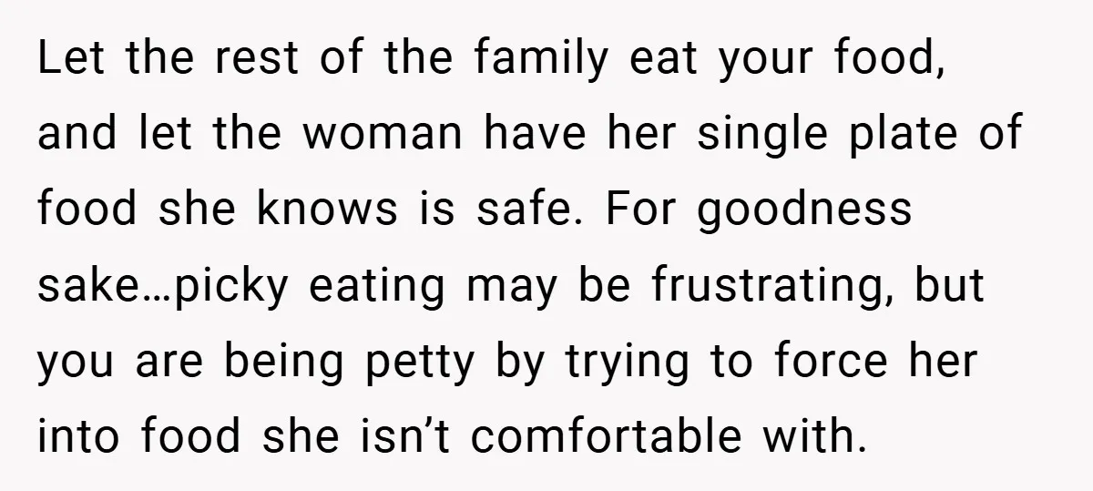 Let the rest of the family eat your food, and let the woman have her single plate of food she knows is safe. For goodness sake…picky eating may be frustrating,...