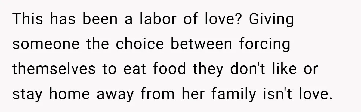 This has been a labor of love? Giving someone the choice between forcing themselves to eat food they don't like or stay home away from her family isn't love.