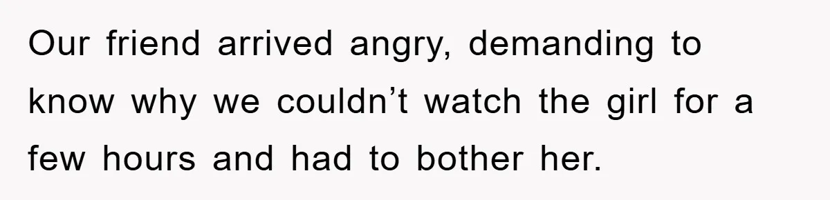 Our friend arrived angry, demanding to know why we couldn’t watch the girl for a few hours and had to bother her.