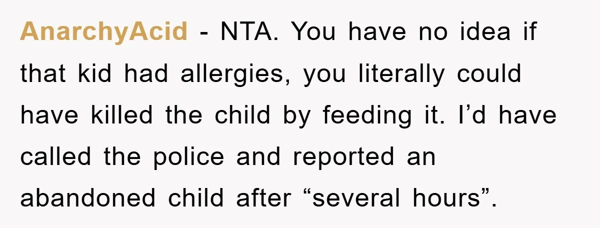 AnarchyAcid − NTA. You have no idea if that kid had allergies, you literally could have killed the child by feeding it. I’d have called the police and reported an...