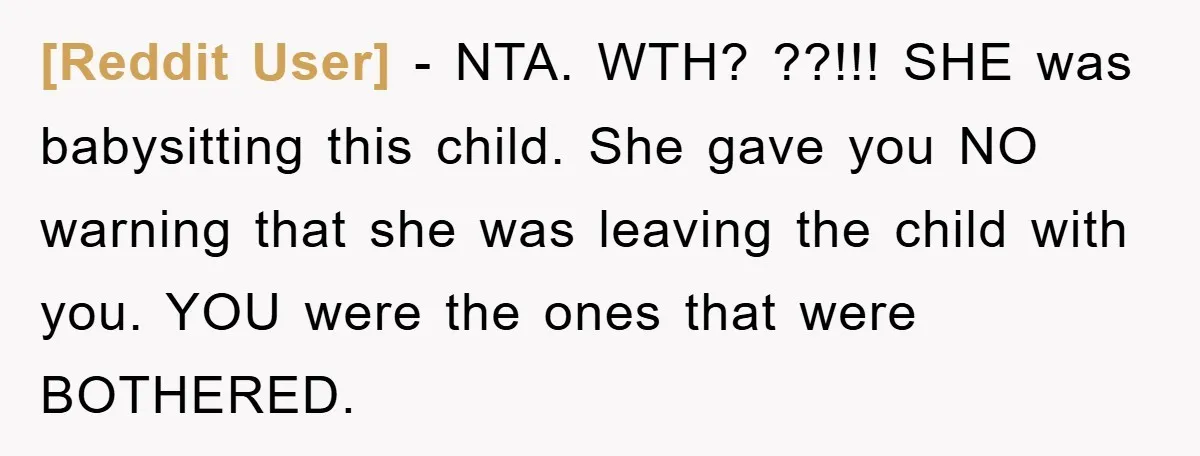 [Reddit User] − NTA. WTH? ??!!! SHE was babysitting this child. She gave you NO warning that she was leaving the child with you. YOU were the ones that were...