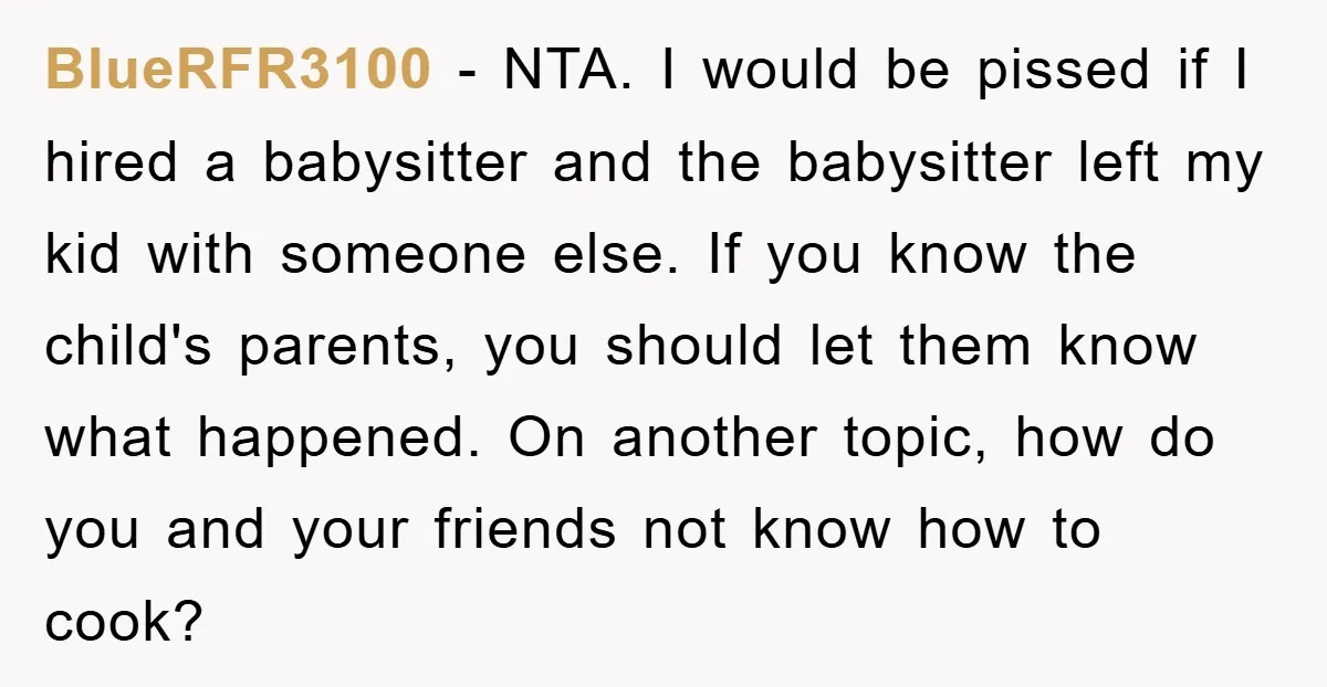 BlueRFR3100 − NTA. I would be pissed if I hired a babysitter and the babysitter left my kid with someone else. If you know the child's parents, you should let...
