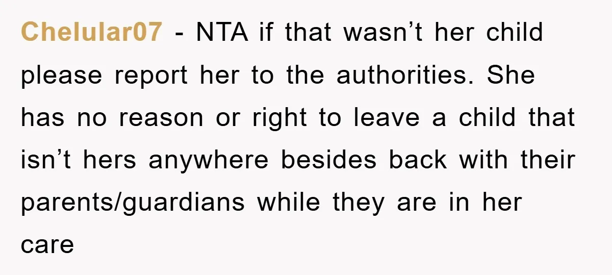 Chelular07 − NTA if that wasn’t her child please report her to the authorities. She has no reason or right to leave a child that isn’t hers anywhere besides back...