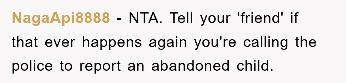 NagaApi8888 − NTA. Tell your 'friend' if that ever happens again you're calling the police to report an abandoned child.