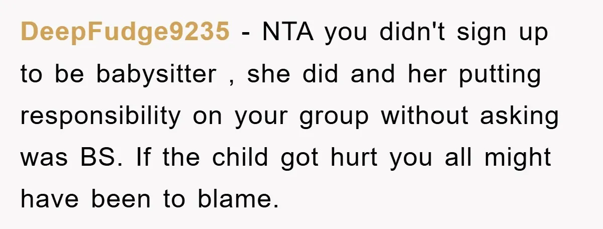 DeepFudge9235 − NTA you didn't sign up to be babysitter , she did and her putting responsibility on your group without asking was BS. If the child got hurt you...