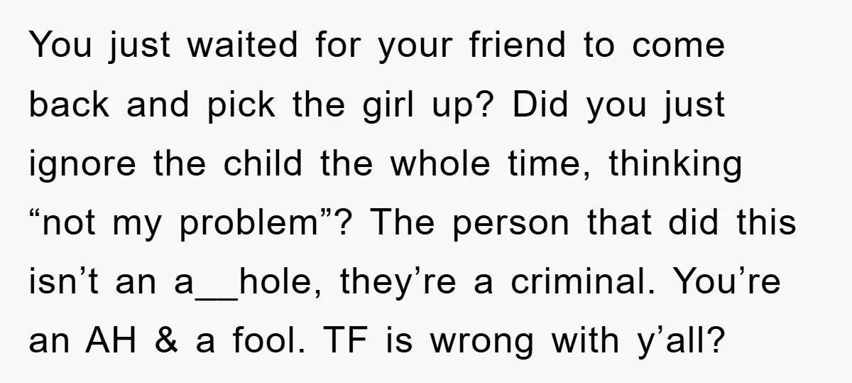 You just waited for your friend to come back and pick the girl up? Did you just ignore the child the whole time, thinking “not my problem”? The person that...