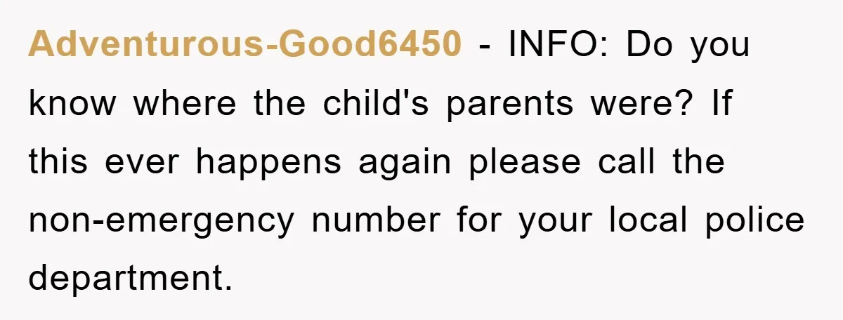 Adventurous-Good6450 − INFO: Do you know where the child's parents were? If this ever happens again please call the non-emergency number for your local police department.