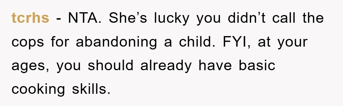 tcrhs − NTA. She’s lucky you didn’t call the cops for abandoning a child. FYI, at your ages, you should already have basic cooking skills.