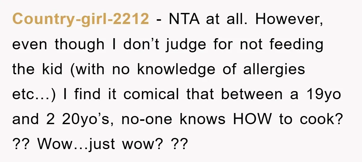 Country-girl-2212 − NTA at all. However, even though I don’t judge for not feeding the kid (with no knowledge of allergies etc…) I find it comical that between a 19yo...