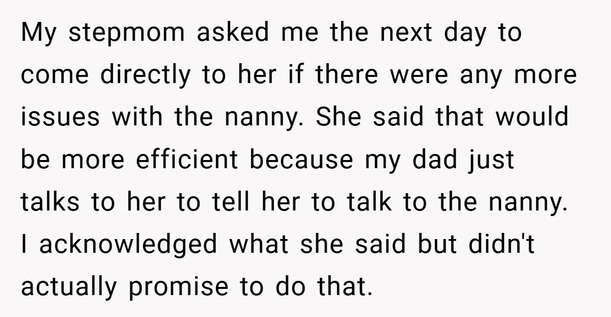 My stepmom asked me the next day to come directly to her if there were any more issues with the nanny. She said that would be more efficient because my...