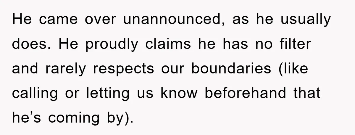 He came over unannounced, as he usually does. He proudly claims he has no filter and rarely respects our boundaries (like calling or letting us know beforehand that he’s coming...