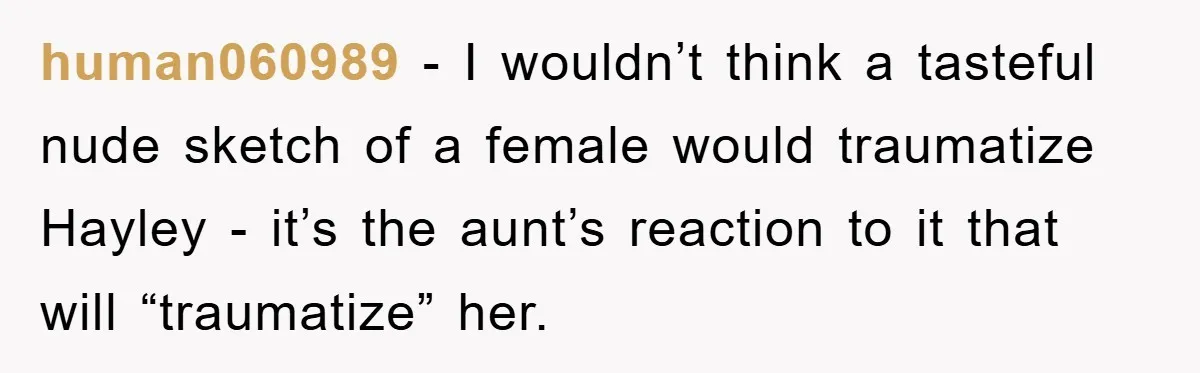 human060989 - I wouldn’t think a tasteful nude sketch of a female would traumatize Hayley - it’s the aunt’s reaction to it that will “traumatize” her.