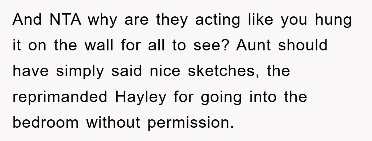 And NTA why are they acting like you hung it on the wall for all to see? Aunt should have simply said nice sketches, the reprimanded Hayley for going into...