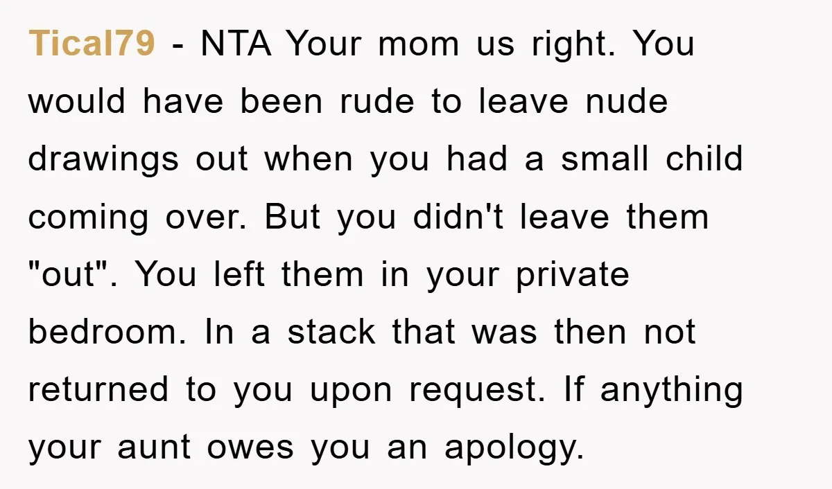 Tical79 - NTA Your mom us right. You would have been rude to leave nude drawings out when you had a small child coming over. But you didn't leave them...
