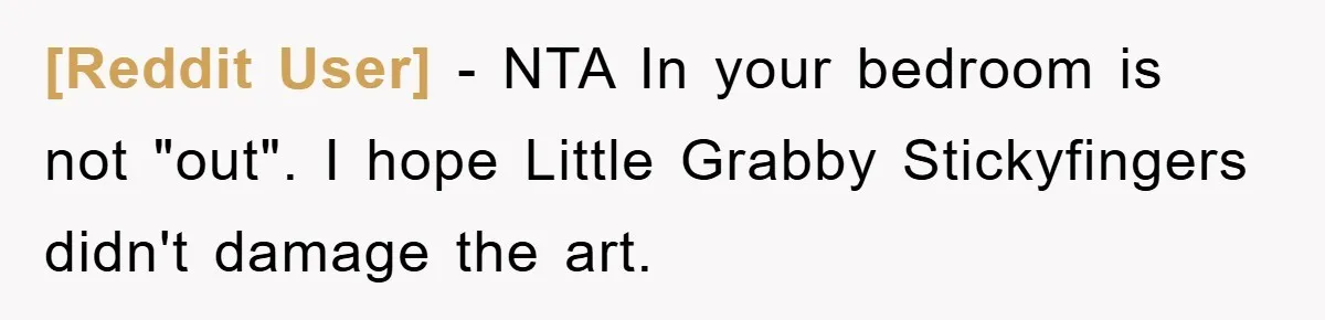 [Reddit User] - NTA In your bedroom is not "out". I hope Little Grabby Stickyfingers didn't damage the art.