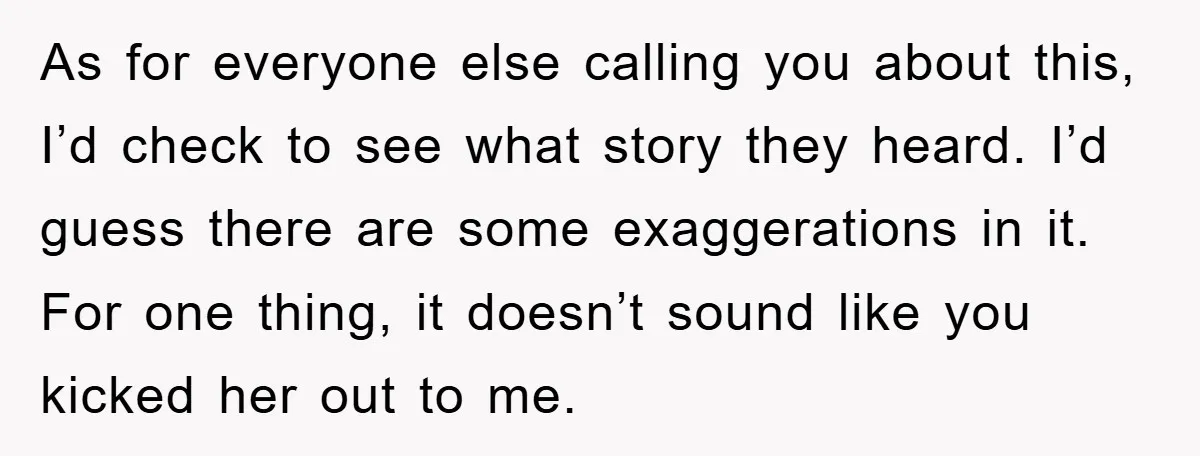 As for everyone else calling you about this, I’d check to see what story they heard. I’d guess there are some exaggerations in it. For one thing, it doesn’t sound...