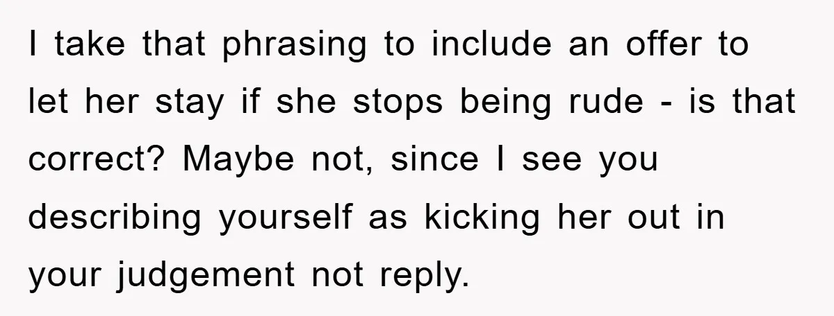 I take that phrasing to include an offer to let her stay if she stops being rude - is that correct? Maybe not, since I see you describing yourself as...