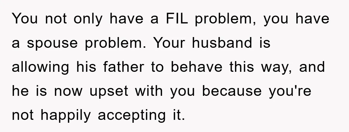 You not only have a FIL problem, you have a spouse problem. Your husband is allowing his father to behave this way, and he is now upset with you because...